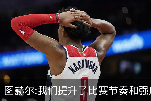 图赫尔:我们提升了比赛节奏和强度 两将伤情待查
