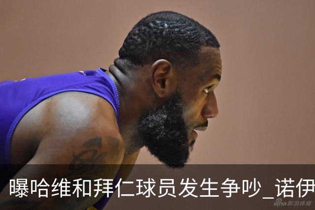 曝哈维和拜仁球员发生争吵 诺伊尔让他闭嘴